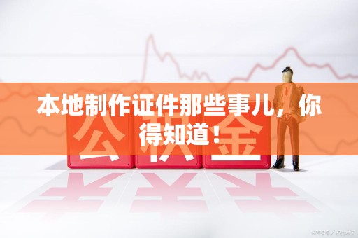 昌江本地制作证件那些事儿，你得知道！
